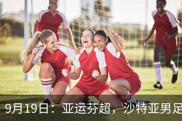 9月19日：亚运芬超，沙特亚男足迎战卡塔尔亚男足赫尔火花迎战赫尔辛基